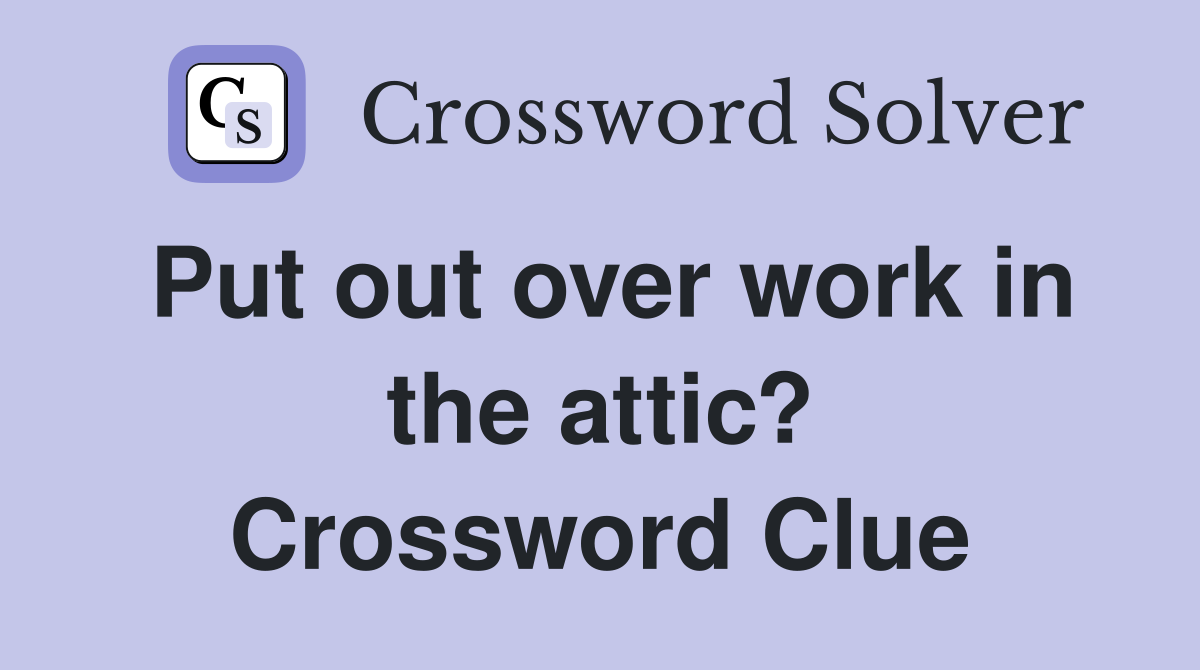 Put out over work in the attic? Crossword Clue Answers Crossword Solver